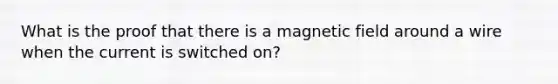 What is the proof that there is a magnetic field around a wire when the current is switched on?