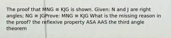 The proof that MNG ≅ KJG is shown. Given: N and J are right angles; NG ≅ JGProve: MNG ≅ KJG What is the missing reason in the proof? the reflexive property ASA AAS the third angle theorem