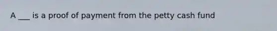 A ___ is a proof of payment from the petty cash fund