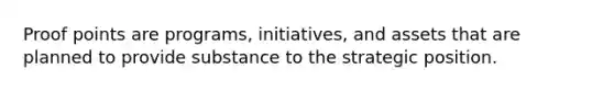 Proof points are programs, initiatives, and assets that are planned to provide substance to the strategic position.