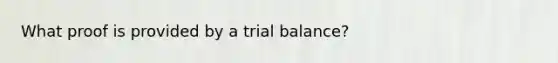 What proof is provided by a trial balance?