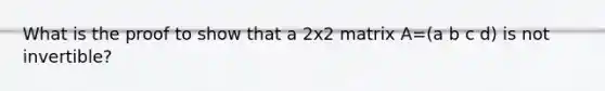 What is the proof to show that a 2x2 matrix A=(a b c d) is not invertible?