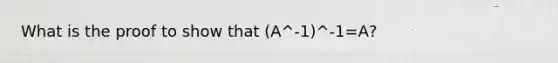 What is the proof to show that (A^-1)^-1=A?