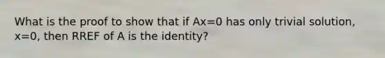 What is the proof to show that if Ax=0 has only trivial solution, x=0, then RREF of A is the identity?