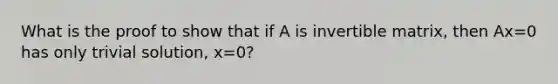 What is the proof to show that if A is invertible matrix, then Ax=0 has only trivial solution, x=0?