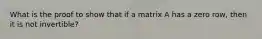 What is the proof to show that if a matrix A has a zero row, then it is not invertible?