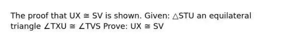 The proof that UX ≅ SV is shown. Given: △STU an equilateral triangle ∠TXU ≅ ∠TVS Prove: UX ≅ SV