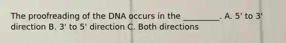 The proofreading of the DNA occurs in the _________. A. 5' to 3' direction B. 3' to 5' direction C. Both directions