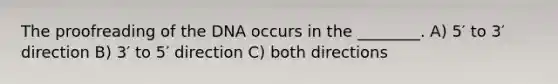 The proofreading of the DNA occurs in the ________. A) 5′ to 3′ direction B) 3′ to 5′ direction C) both directions