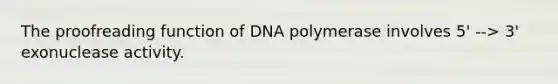 The proofreading function of DNA polymerase involves 5' --> 3' exonuclease activity.