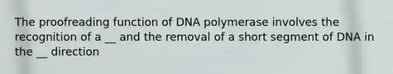 The proofreading function of DNA polymerase involves the recognition of a __ and the removal of a short segment of DNA in the __ direction