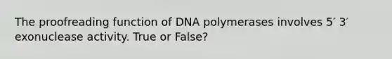 The proofreading function of DNA polymerases involves 5′ 3′ exonuclease activity. True or False?