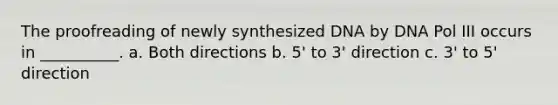 The proofreading of newly synthesized DNA by DNA Pol III occurs in __________. a. Both directions b. 5' to 3' direction c. 3' to 5' direction