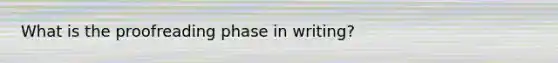 What is the proofreading phase in writing?