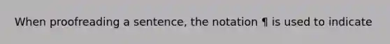 When proofreading a sentence, the notation ¶ is used to indicate