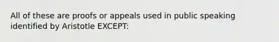 All of these are proofs or appeals used in public speaking identified by Aristotle EXCEPT: