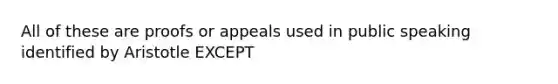 All of these are proofs or appeals used in public speaking identified by Aristotle EXCEPT