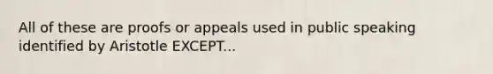 All of these are proofs or appeals used in public speaking identified by Aristotle EXCEPT...