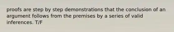 proofs are step by step demonstrations that the conclusion of an argument follows from the premises by a series of valid inferences. T/F