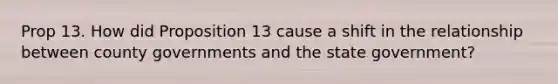 Prop 13. How did Proposition 13 cause a shift in the relationship between county governments and the state government?