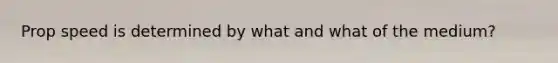 Prop speed is determined by what and what of the medium?