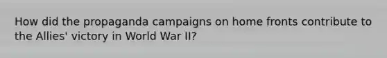 How did the propaganda campaigns on home fronts contribute to the Allies' victory in World War II?