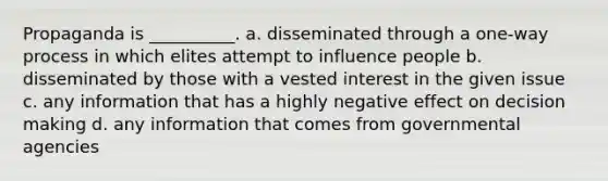 Propaganda is __________. a. disseminated through a one-way process in which elites attempt to influence people b. disseminated by those with a vested interest in the given issue c. any information that has a highly negative effect on decision making d. any information that comes from governmental agencies