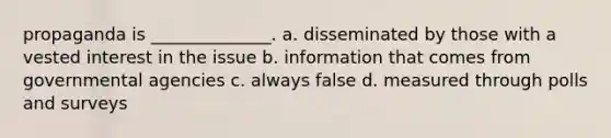 propaganda is ______________. a. disseminated by those with a vested interest in the issue b. information that comes from governmental agencies c. always false d. measured through polls and surveys