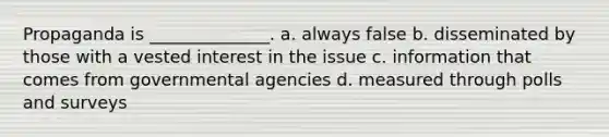 Propaganda is ______________. a. always false b. disseminated by those with a vested interest in the issue c. information that comes from governmental agencies d. measured through polls and surveys