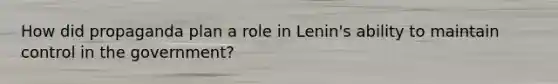 How did propaganda plan a role in Lenin's ability to maintain control in the government?
