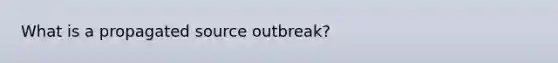 What is a propagated source outbreak?