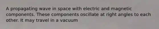 A propagating wave in space with electric and magnetic components. These components oscillate at right angles to each other. It may travel in a vacuum