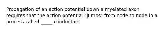 Propagation of an action potential down a myelated axon requires that the action potential "jumps" from node to node in a process called _____ conduction.