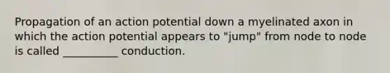 Propagation of an action potential down a myelinated axon in which the action potential appears to "jump" from node to node is called __________ conduction.