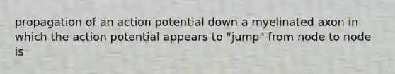 propagation of an action potential down a myelinated axon in which the action potential appears to "jump" from node to node is
