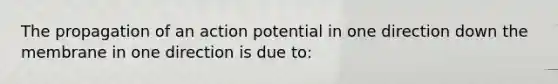 The propagation of an action potential in one direction down the membrane in one direction is due to: