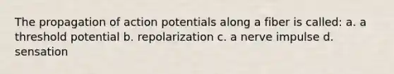 The propagation of action potentials along a fiber is called: a. a threshold potential b. repolarization c. a nerve impulse d. sensation