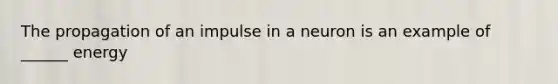 The propagation of an impulse in a neuron is an example of ______ energy