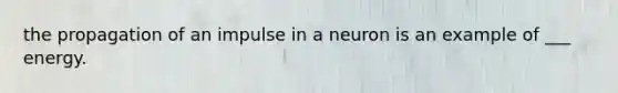 the propagation of an impulse in a neuron is an example of ___ energy.