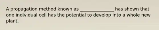 A propagation method known as _______________ has shown that one individual cell has the potential to develop into a whole new plant.