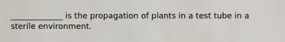 _____________ is the propagation of plants in a test tube in a sterile environment.