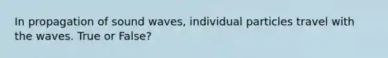 In propagation of sound waves, individual particles travel with the waves. True or False?