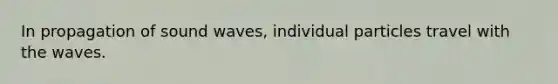 In propagation of sound waves, individual particles travel with the waves.