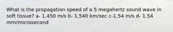 What is the propagation speed of a 5 megahertz sound wave in soft tissue? a- 1,450 m/s b- 1,540 km/sec c-1.54 m/s d- 1.54 mm/microsecond