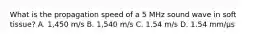 What is the propagation speed of a 5 MHz sound wave in soft tissue? A. 1,450 m/s B. 1,540 m/s C. 1.54 m/s D. 1.54 mm/µs