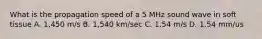 What is the propagation speed of a 5 MHz sound wave in soft tissue A. 1,450 m/s B. 1,540 km/sec C. 1.54 m/s D. 1.54 mm/us