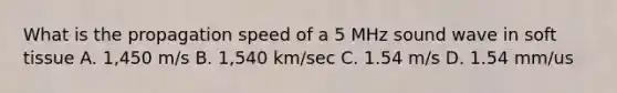 What is the propagation speed of a 5 MHz sound wave in soft tissue A. 1,450 m/s B. 1,540 km/sec C. 1.54 m/s D. 1.54 mm/us