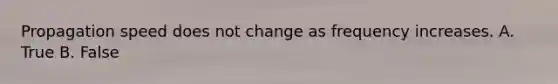 Propagation speed does not change as frequency increases. A. True B. False