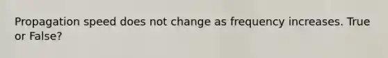 Propagation speed does not change as frequency increases. True or False?