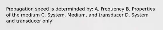 Propagation speed is determinded by: A. Frequency B. Properties of the medium C. System, Medium, and transducer D. System and transducer only